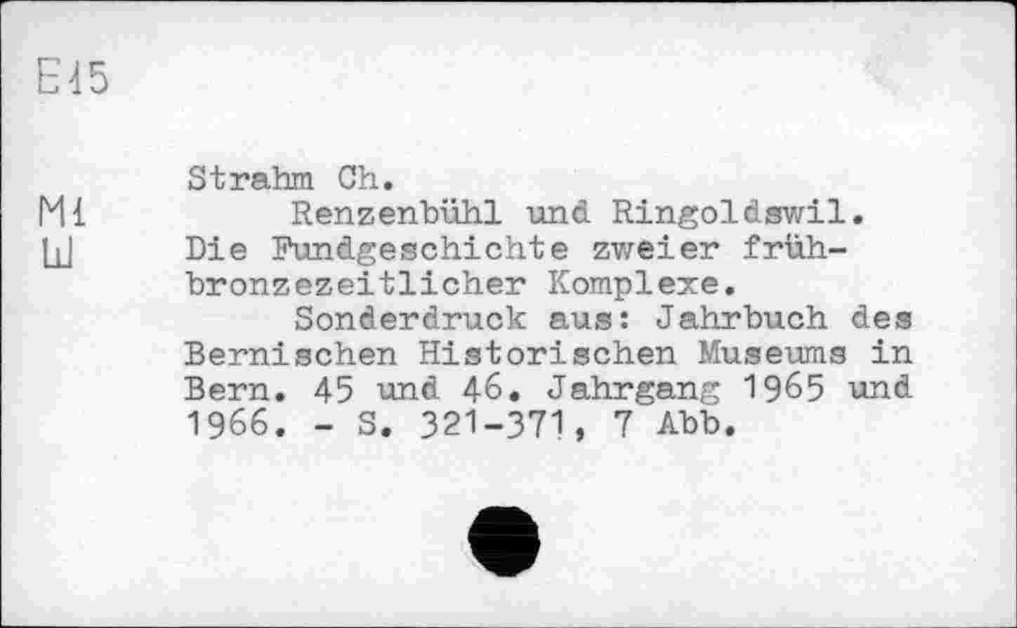 ﻿St rahm Ch.
Renzenbühl und Ringoldswil. Die Fimdgeschichte zweier frühbronzezeitlicher Komplexe.
Sonderdruck aus: Jahrbuch des Bernischen Historischen Museums in Bern. 45 und 46. Jahrgang 1965 und 1966. - S. 321-371, 7 Abb.